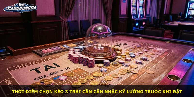 Thời điểm chọn kèo 3 trái cần cân nhắc kỹ lưỡng trước khi đặt