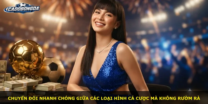 Chuyển đổi nhanh chóng giữa các loại hình cá cược mà không rườm rà