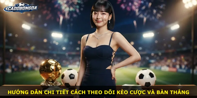 Hướng dẫn chi tiết cách theo dõi kèo cược và bàn thắng