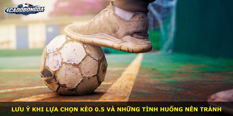 Lưu ý khi lựa chọn kèo 0.5 và những tình huống nên tránh