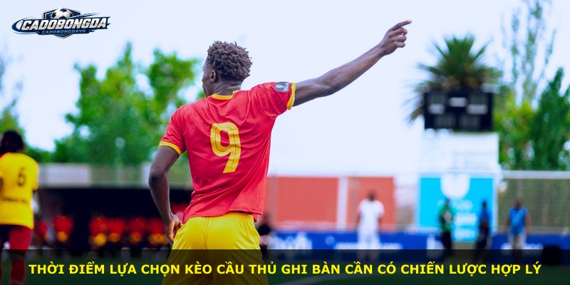 Thời điểm lựa chọn kèo cầu thủ ghi bàn cần có chiến lược hợp lý