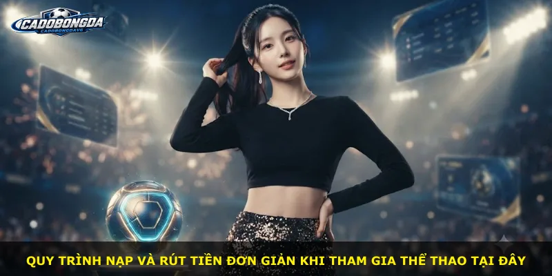 Quy trình nạp và rút tiền đơn giản khi tham gia thể thao tại đây