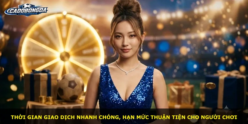 Thời gian giao dịch nhanh chóng, hạn mức thuận tiện cho người chơi