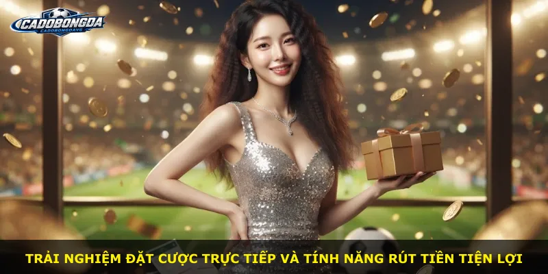 Trải nghiệm đặt cược trực tiếp và tính năng rút tiền tiện lợi